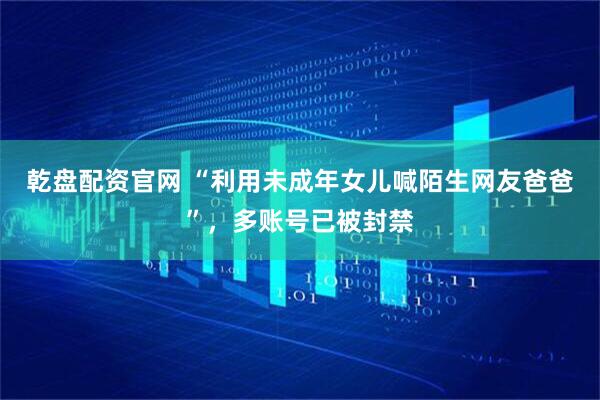 乾盘配资官网 “利用未成年女儿喊陌生网友爸爸”，多账号已被封禁