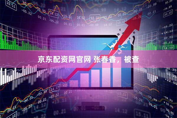 京东配资网官网 张春香，被查