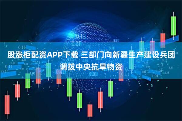 股涨柜配资APP下载 三部门向新疆生产建设兵团调拨中央抗旱物资