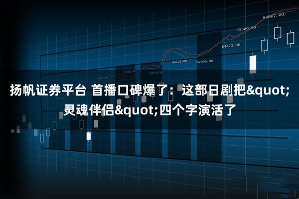 扬帆证券平台 首播口碑爆了：这部日剧把"灵魂伴侣"四个字演活了