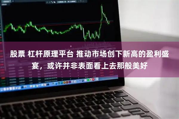 股票 杠杆原理平台 推动市场创下新高的盈利盛宴，或许并非表面看上去那般美好