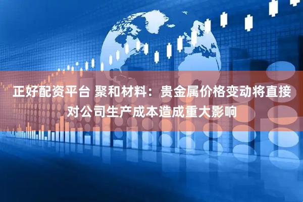 正好配资平台 聚和材料：贵金属价格变动将直接对公司生产成本造成重大影响